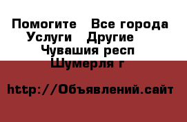 Помогите - Все города Услуги » Другие   . Чувашия респ.,Шумерля г.